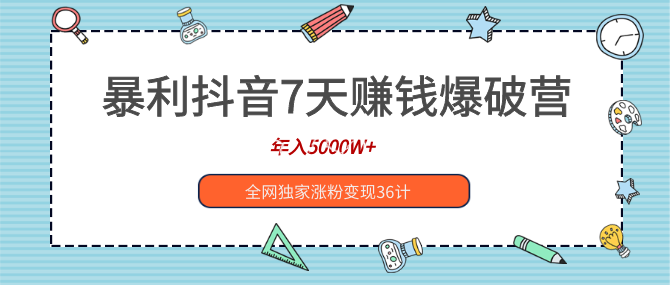 暴利抖音7天賺錢爆破營，年入5000W+全網(wǎng)獨家漲粉變現(xiàn)36計