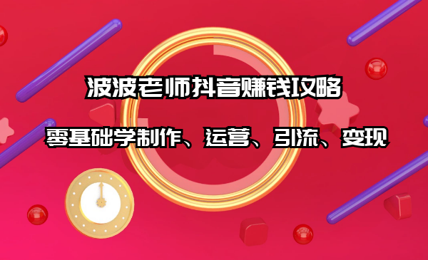 抖音賺錢攻略：零基礎(chǔ)學(xué)制作、運營、引流、變現(xiàn)（全套課程）